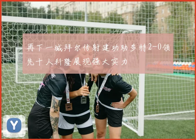 再下一城拜尔传射建功助多特2-0领先十人科隆展现强大实力