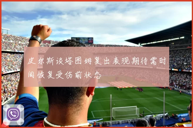 皮尔斯谈塔图姆复出表现期待需时间恢复受伤前状态