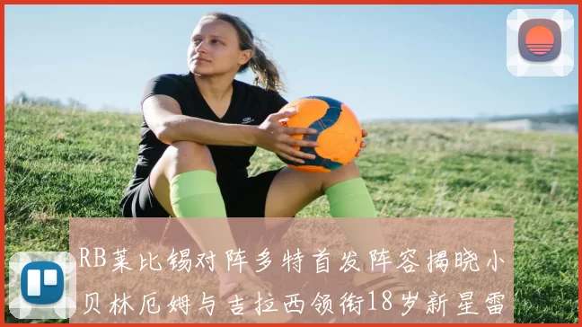 RB莱比锡对阵多特首发阵容揭晓小贝林厄姆与吉拉西领衔18岁新星雷吉亚尼出战