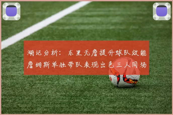 湖记分析：东里无詹提升球队效能詹姆斯单独带队表现出色三人同场反而下滑
