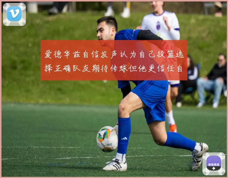 爱德华兹自信发声认为自己投篮选择正确队友期待传球但他更信任自己