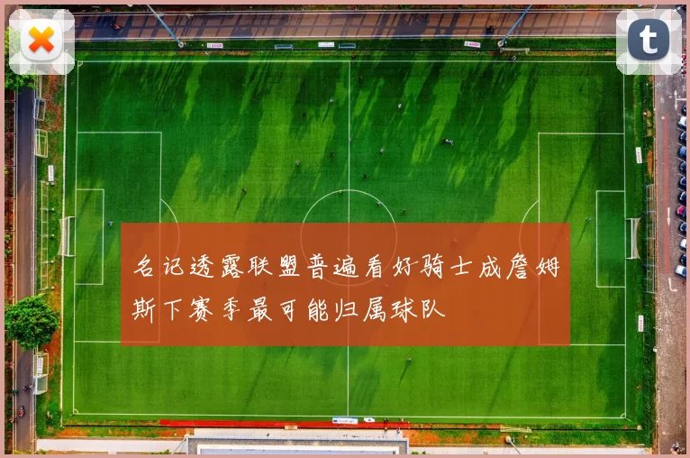 名记透露联盟普遍看好骑士成詹姆斯下赛季最可能归属球队