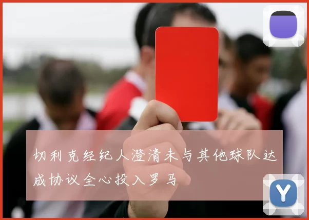 切利克经纪人澄清未与其他球队达成协议全心投入罗马