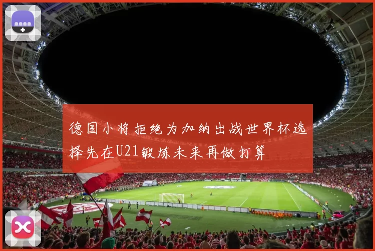 德国小将拒绝为加纳出战世界杯选择先在U21锻炼未来再做打算