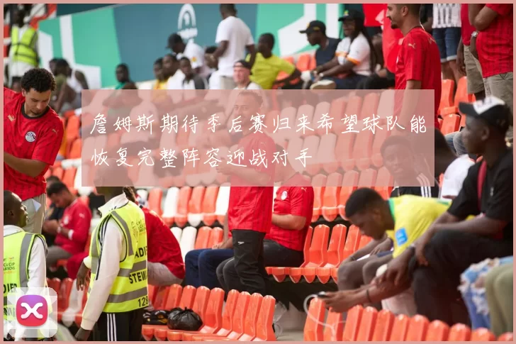 詹姆斯期待季后赛归来希望球队能恢复完整阵容迎战对手