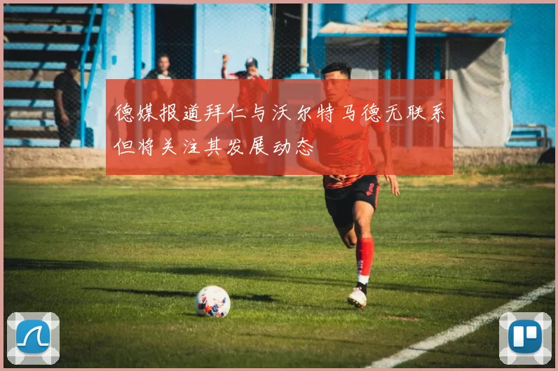 德媒报道拜仁与沃尔特马德无联系但将关注其发展动态