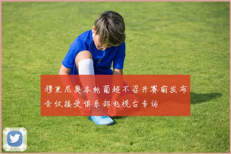 穆里尼奥本轮葡超不召开赛前发布会仅接受俱乐部电视台专访