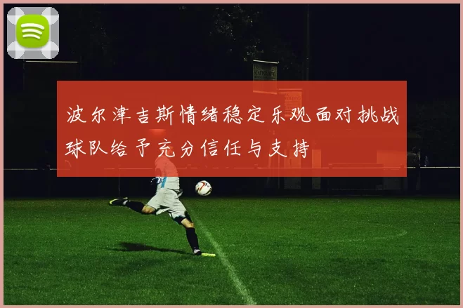 波尔津吉斯情绪稳定乐观面对挑战球队给予充分信任与支持