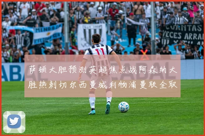 萨顿大胆预测英超焦点战阿森纳大胜热刺切尔西曼城利物浦曼联全取三分
