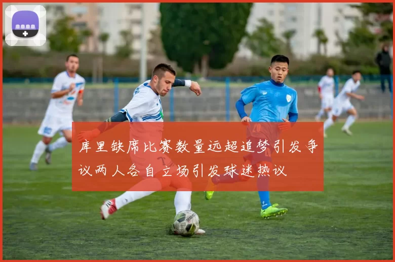库里缺席比赛数量远超追梦引发争议两人各自立场引发球迷热议