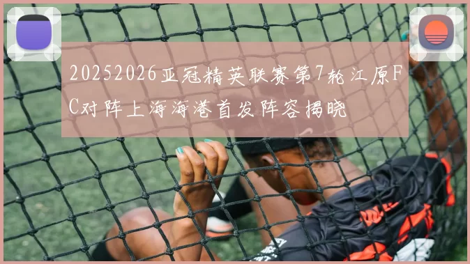 20252026亚冠精英联赛第7轮江原FC对阵上海海港首发阵容揭晓