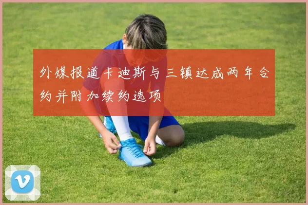 外媒报道卡迪斯与三镇达成两年合约并附加续约选项