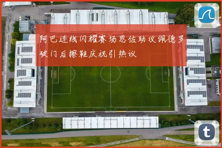 阿巴连线闪耀赛场恩佐助攻佩德罗破门后擦鞋庆祝引热议