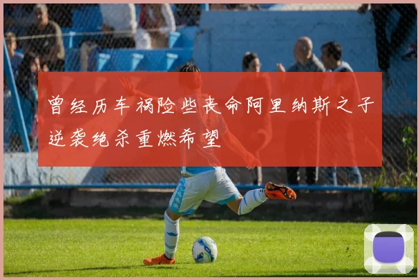 曾经历车祸险些丧命阿里纳斯之子逆袭绝杀重燃希望