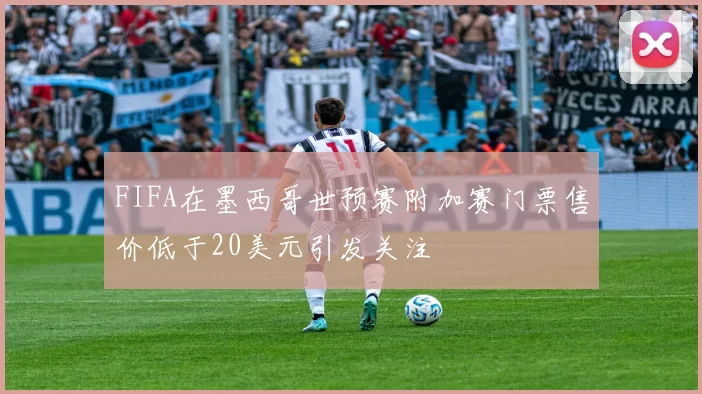 FIFA在墨西哥世预赛附加赛门票售价低于20美元引发关注