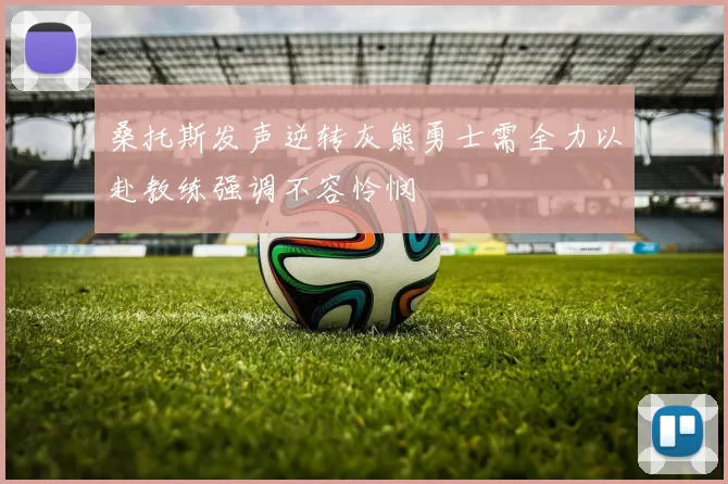 桑托斯发声逆转灰熊勇士需全力以赴教练强调不容怜悯