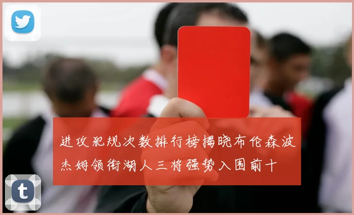 进攻犯规次数排行榜揭晓布伦森波杰姆领衔湖人三将强势入围前十