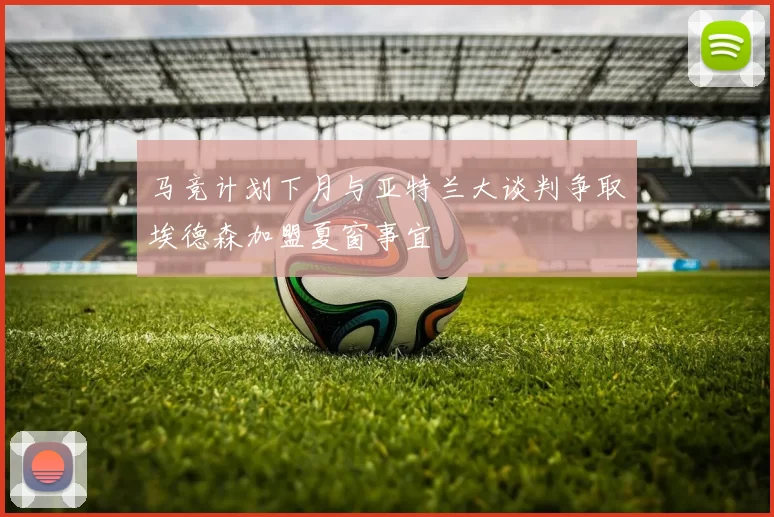 马竞计划下月与亚特兰大谈判争取埃德森加盟夏窗事宜