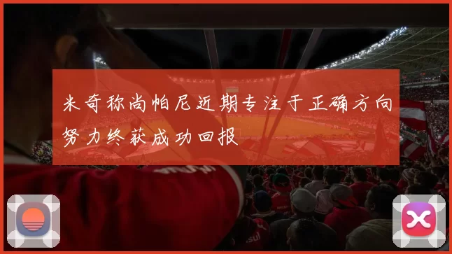 米奇称尚帕尼近期专注于正确方向努力终获成功回报