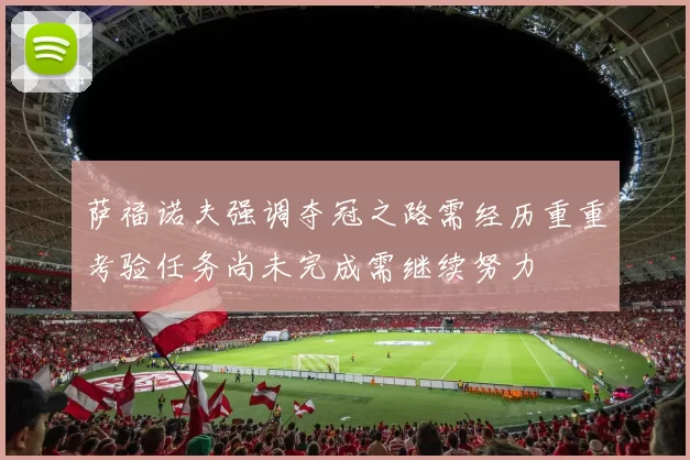 萨福诺夫强调夺冠之路需经历重重考验任务尚未完成需继续努力