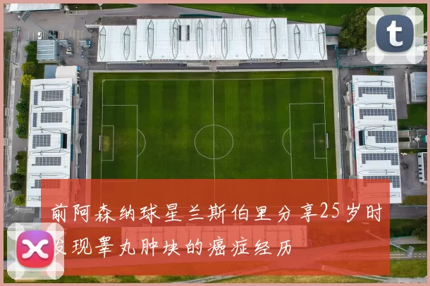 前阿森纳球星兰斯伯里分享25岁时发现睾丸肿块的癌症经历