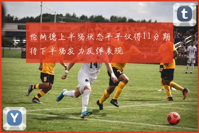 伦纳德上半场状态平平仅得11分期待下半场发力反弹表现