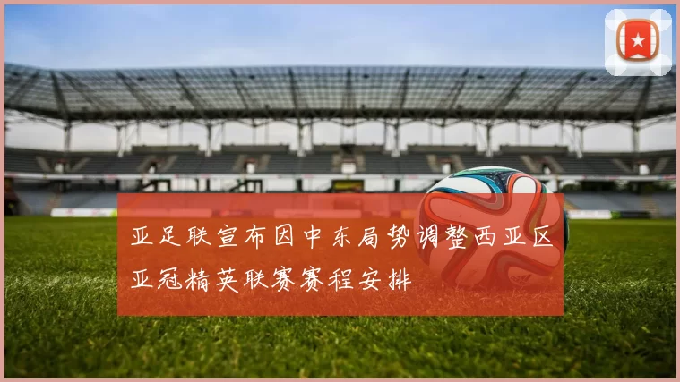 亚足联宣布因中东局势调整西亚区亚冠精英联赛赛程安排
