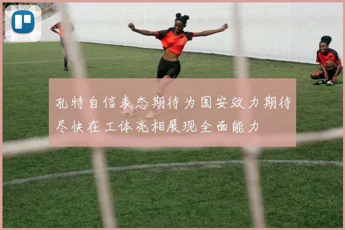 孔特自信表态期待为国安效力期待尽快在工体亮相展现全面能力