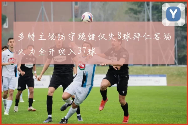 多特主场防守稳健仅失8球拜仁客场火力全开攻入37球
