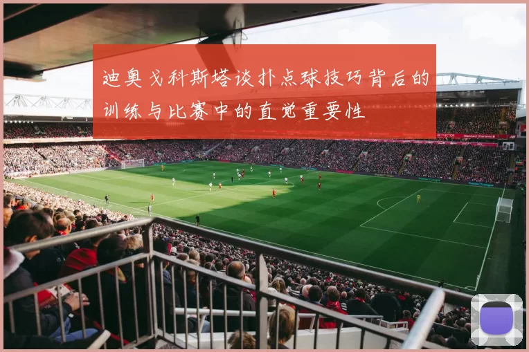 迪奥戈科斯塔谈扑点球技巧背后的训练与比赛中的直觉重要性