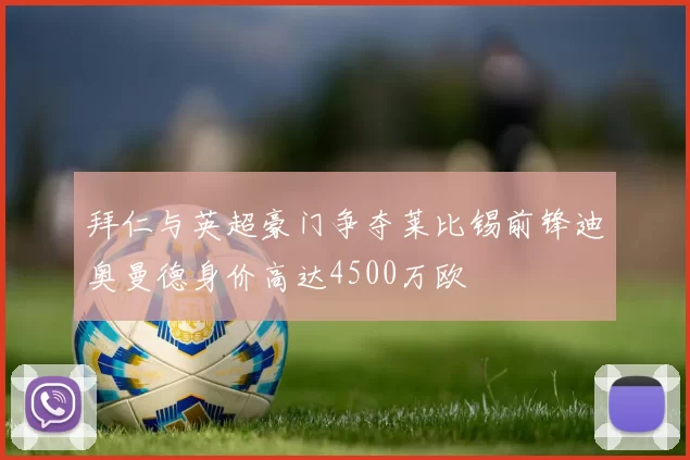 拜仁与英超豪门争夺莱比锡前锋迪奥曼德身价高达4500万欧