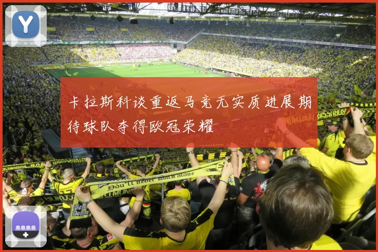 卡拉斯科谈重返马竞无实质进展期待球队夺得欧冠荣耀